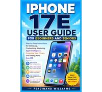 IPHONE 17E USER GUIDE FOR BEGINNERS AND SENIORS: Step-by-Step Instructions for Setting Up, Customizing, Mastering Apple Intelligence, Protecting Your Privacy, and Getting More from iOS