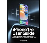 IPHONE 17e USER GUIDE: Simple Instructions, Smart Tips, and Practical Solutions to Help You Use Your iPhone 17e Like a Pro