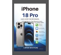 IPhone 18 Pro User Guide for Beginners: A Simple Step-by-Step Manual to Set Up Your device, Master Essential Features, Use Apps, Take Better Photos, Protect Your Privacy, and Get More from Your Device