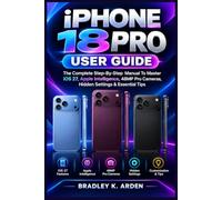 IPHONE 18 PRO USER GUIDE: The Complete Step-By-Step Manual To Master iOS 27, Apple Intelligence, 48MP Pro Cameras, Hidden Settings & Essential Tips