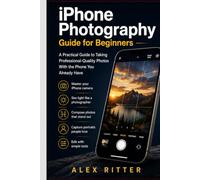 iPhone Photography Guide for Beginners: A Practical Guide to Taking Professional-Quality Photos With the Phone You Already Have