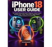 iPhone18 USER GUIDE: The Complete Step-by-Step Guide for Beginners, Content Creators, and Power Users: Setup, Camera Hacks, Hidden Features, and What's Exclusive to Pro and Pro Max