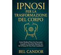 IPNOSI PER LA TRASFORMAZIONE DEL CORPO: Come perdere peso con successo usando le tecniche mentali anche se si pensa di non poter cambiare!