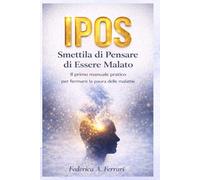 IPOS - Smettila di pensare di essere malato: Il primo manuale pratico per fermare la paura delle malattie