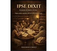 Ipse dixit: De auctore, de tempore, de sensu - Origine, storia e significato delle più celebri locuzioni latine