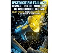 Ipsedixitism Fallacy: Dismantling the Authority of Unfounded Dogma: Belief, Evidence, and the Illusion of Expertise in the Modern Information Age