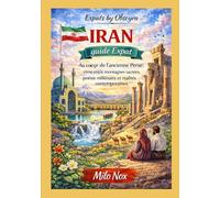 IRAN Guide Expat: Au cœur de l’ancienne Perse : vivre entre montagnes sacrées, poésie millénaire et réalités contemporaines