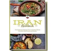 Iran Kochbuch: Die Leckersten Rezepte Der Iranischen Küche Für Jeden Geschmack Und Anlass - Inkl. Brotrezepten, Fingerfood, Aufstrichen & Getränken