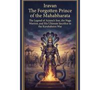 Iravan The Forgotten Prince of the Mahabharata: The Legend of Arjuna’s Son, the Naga Warrior, and His Ultimate Sacrifice in the Kurukshetra War