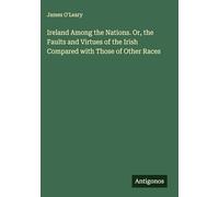 Ireland Among the Nations. Or, the Faults and Virtues of the Irish Compared with Those of Other Races