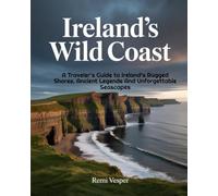 IRELAND’S WILD COAST: A Traveler’s Guide to Ireland’s Rugged Shores, Ancient Legends and Unforgettable Seascapes