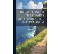 Ireland Under The Stuarts And During The Interregnum