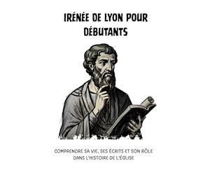 Irénée de Lyon pour débutants: Comprendre sa vie, ses écrits et son rôle dans l'histoire de l'Église