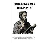 Ireneo de Lyon para principiantes: Entendiendo su vida, sus escritos y su papel en la historia de la Iglesia