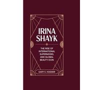 IRINA SHAYK: The rise of international Supermodel and Global Beauty Icon