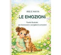 Iris e Maya - Le Emozioni: 12 Favole illustrate per aiutare i bambini a riconoscere, comprendere e gestire le emozioni - 3-6 anni