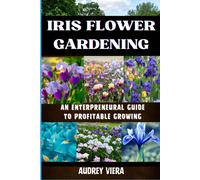 Iris Flower Gardening: An Enterpreneural Guide To Profitable Growing: Maximizing Bloom And Profit: Strategies For Successful Iris Cultivation And Business Growth