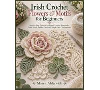 Irish Crochet Flowers & Motifs for Beginners: Step-by-Step Patterns for Roses, Leaves, Shamrocks, Floral Motifs, Padded Cord, and Simple Lace Compositions