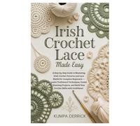 Irish Crochet Lace Made Easy: A Step-by-Step Guide to Mastering Irish Crochet Patterns and Lace Motifs for Complete Beginners - Learn Traditional ... and Build Your Crochet Skills with Confidence