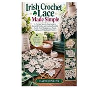 Irish Crochet Lace Made Simple: A Practical Step-by-Step Guide to Essential Stitches and Creating Beautiful Motifs, Floral Designs, Lace Panels, Edgings, and Handmade Projects
