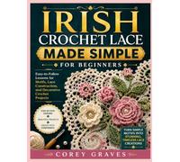 IRISH CROCHET LACE MADE SIMPLE FOR BEGINNERS: Easy-to-Follow Lessons for Motifs, Lace Construction, and Decorative Crochet Projects