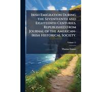 Irish Emigration During the Seventeenth and Eighteenth Centuries. Republished From Journal of the American-Irish Historical Society.