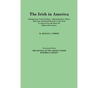 Irish In America. Immigration, Land, Probate, Administrations, Birth, Marriage And Burial Records Of The Irish In America In And About The Eightee