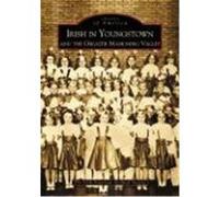 Irish in Youngstown and the Greater Mahoning Valley, Images of America Series The Irish American Archival Society, Jim Dunn, Martin Pallante, Sally Murphy Pallante, Scottie Hanahan, Ted Miller, Terry 