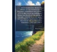 Irish Marriages, Being An Index To The Marriages In Walker's Hibernian Magazine, 1771 To 1812. With An Appendix, From The Notes Of Sir Arthur Vicars ... Ulster King Of Arms, Of The Births, Marriages, 