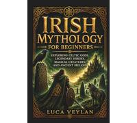 Irish Mythology for Beginners: Exploring Celtic Gods, Legendary Heroes, Magical Creatures, and Ancient Ireland
