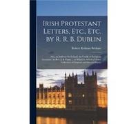 Irish Protestant Letters Etc. Etc. by R. R. B. Dublin Also an Address On Ireland the Cradle of European Literature. by Rev. J. B. Finlay ... to Which Is A Robert Redman Belshaw (Auteur)
