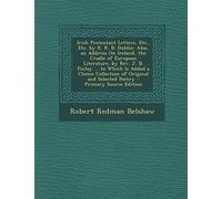 Irish Protestant Letters, Etc., Etc. by R. R. B. Dublin: Also, an Address on Ireland, the Cradle of European Literature. by REV. J. B. Finlay ... to ... and Selected Poetry - Primary Source Edition