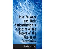 Irish Railways And Their Nationalisation A Criticism Of The Report Of The Vice-Regal Commission