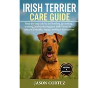 IRISH TERRIER CARE GUIDE: Step-by-step advice on feeding, grooming, training, and nurturing your Irish Terrier to ensure a healthy, happy, and loyal companion.