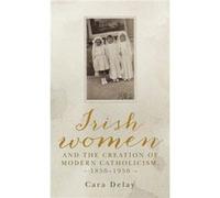 Irish Women and the Creation of Modern Catholicism 18501950 by Cara Delay Unknown (Auteur)