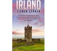 Irland Lieben Lernen: Der Perfekte Reiseführer Für Einen Unvergesslichen Aufenthalt In Irland Inkl. Insider-Tipps, Tipps Zum Geldsparen Und Packliste