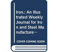 Iron.: An Illustrated Weekly Journal for Iron and Steel Manufacturers, Metallurgists, Mine Proprietors, Engineers, Shipbuilders, Scientists, Capitalists. V. 56 1852