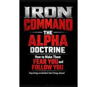 IRON COMMAND: The Alpha Doctrine: How to Make Them Fear You and Follow You