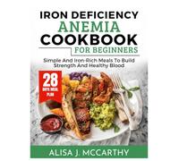 IRON DEFICIENCY ANEMIA COOKBOOK FOR BEGINNERS: Simple and Iron-Rich Meals to Build Strength and Healthy Blood