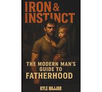 Iron & Instinct: The Modern Man’s Guide to Fatherhood: For the dads who show up tired, stretched thin, but never back down-this one’s for you.