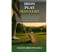 Iron Play Mastery: When, Where, and Why to Hit Every Iron - A Complete Guide to Approach Shots, Course Strategy, and Lower Scores