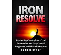 Iron Resolve: Step-by-Step Strategies to Crush Procrastination, Forge Mental Toughness, and Live with Purpose