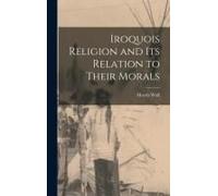 Iroquois Religion And Its Relation To Their Morals