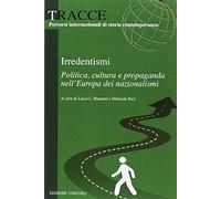 Irredentismi. Politica, cultura e propaganda nell?Europa dei nazionalismi