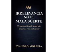 IRRELEVANCIA NO ES MALA SUERTE: El costo invisible de no decidir, no actuar y no evolucionar
