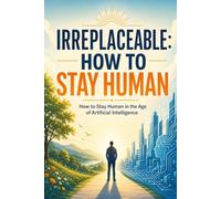 IRREPLACEABLE: How to Stay Human in the Age of Artificial Intelligence
