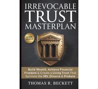 Irrevocable Trust Masterplan: The Proven Strategy to Build Wealth, Achieve Financial Happiness & Create a Living Trust Plan That Survives the IRS, Divorce & Probate