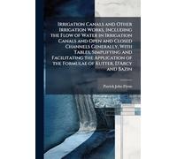 Irrigation Canals and Other Irrigation Works, Including the Flow of Water in Irrigation Canals and Open and Closed Channels Generally, With Tables, ... of the Formulae of Kutter, D'Arcy and Bazin