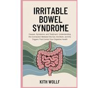 Irritable Bowel Syndrome: Causes, Symptoms, and Treatment: Understanding the Connection Between the Gut, the Brain, and the Triggers That Control Your Digestive Health