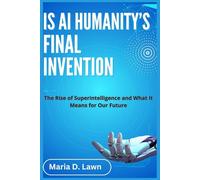 IS AI HUMANITY'S FINAL INVENTION: The Rise of Superintelligence and What It Means for Our Future